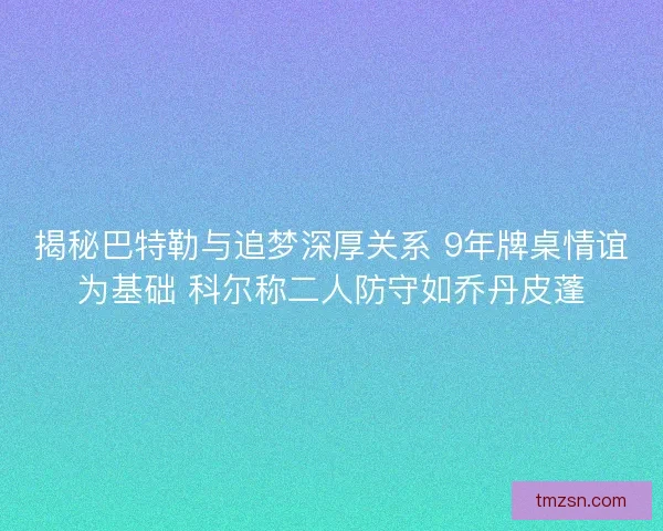 揭秘巴特勒与追梦深厚关系 9年牌桌情谊为基础 科尔称二人防守如乔丹皮蓬 揭秘巴特勒与追梦深厚关系 9年牌桌情谊为基础 科尔称二人防守如乔丹皮蓬