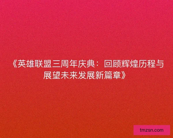 《英雄联盟三周年庆典：回顾辉煌历程与展望未来发展新篇章》