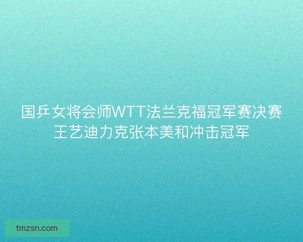 国乒女将会师WTT法兰克福冠军赛决赛王艺迪力克张本美和冲击冠军