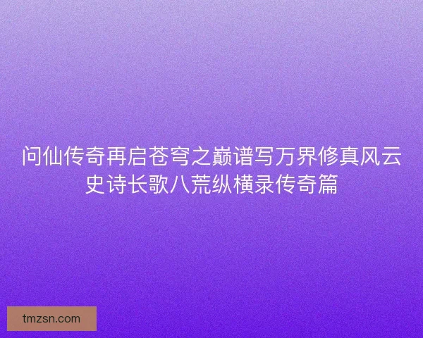 问仙传奇再启苍穹之巅谱写万界修真风云史诗长歌八荒纵横录传奇篇