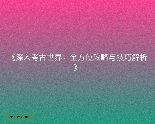 《深入考古世界:全方位攻略与技巧解析》 《深入考古世界:全方位攻略与技巧解析》