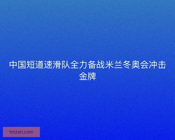 中国短道速滑队全力备战米兰冬奥会冲击金牌 中国短道速滑队全力备战米兰冬奥会冲击金牌