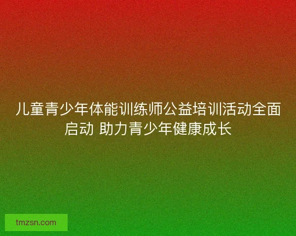 儿童青少年体能训练师公益培训活动全面启动 助力青少年健康成长 儿童青少年体能训练师公益培训活动全面启动 助力青少年健康成长