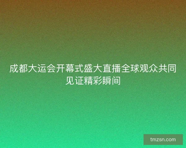 成都大运会开幕式盛大直播全球观众共同见证精彩瞬间 成都大运会开幕式盛大直播全球观众共同见证精彩瞬间
