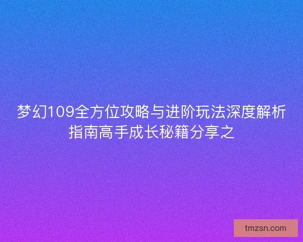 梦幻109全方位攻略与进阶玩法深度解析指南高手成长秘籍分享之 梦幻109全方位攻略与进阶玩法深度解析指南高手成长秘籍分享之