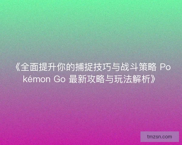 《全面提升你的捕捉技巧与战斗策略 Pokémon Go 最新攻略与玩法解析》 《全面提升你的捕捉技巧与战斗策略 Pokémon Go 最新攻略与玩法解析》