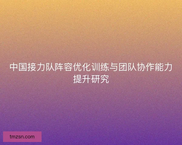 中国接力队阵容优化训练与团队协作能力提升研究 中国接力队阵容优化训练与团队协作能力提升研究