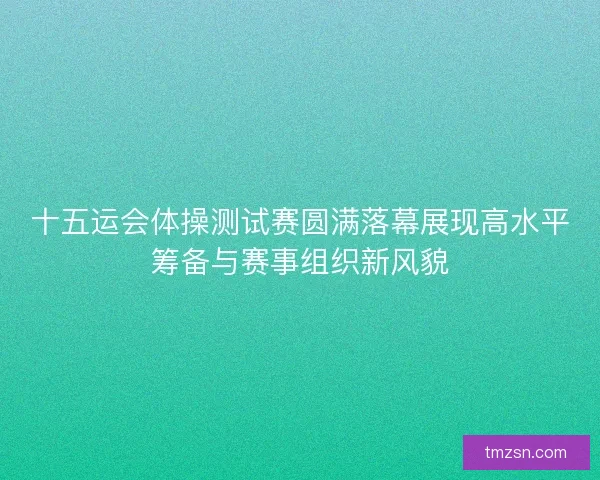 十五运会体操测试赛圆满落幕展现高水平筹备与赛事组织新风貌 十五运会体操测试赛圆满落幕展现高水平筹备与赛事组织新风貌