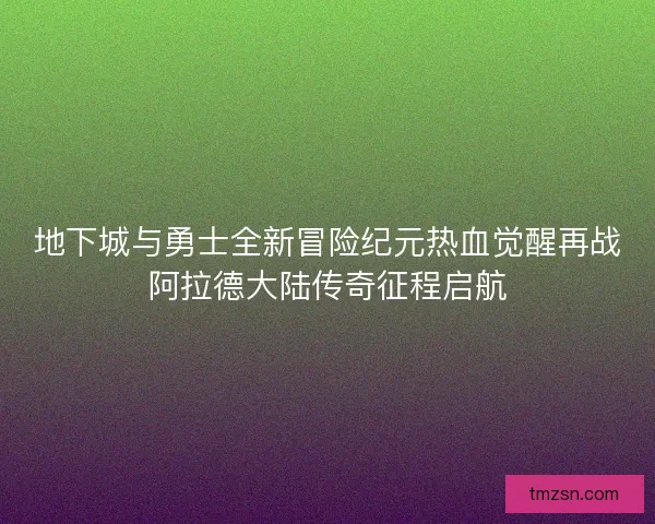 地下城与勇士全新冒险纪元热血觉醒再战阿拉德大陆传奇征程启航