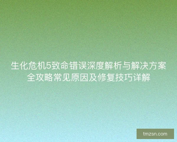 生化危机5致命错误深度解析与解决方案全攻略常见原因及修复技巧详解