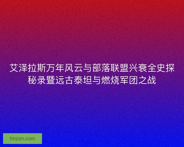 艾泽拉斯万年风云与部落联盟兴衰全史探秘录暨远古泰坦与燃烧军团之战