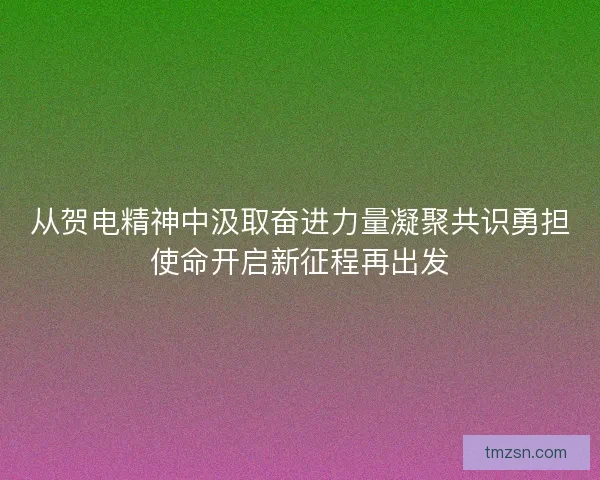 从贺电精神中汲取奋进力量凝聚共识勇担使命开启新征程再出发 从贺电精神中汲取奋进力量凝聚共识勇担使命开启新征程再出发