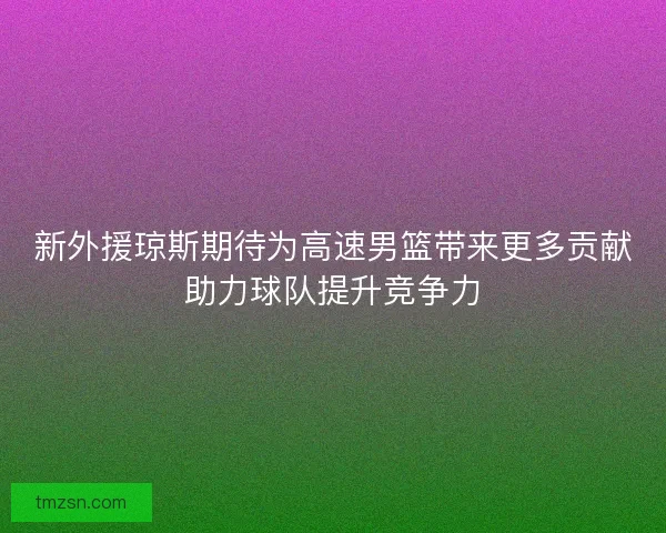 新外援琼斯期待为高速男篮带来更多贡献助力球队提升竞争力