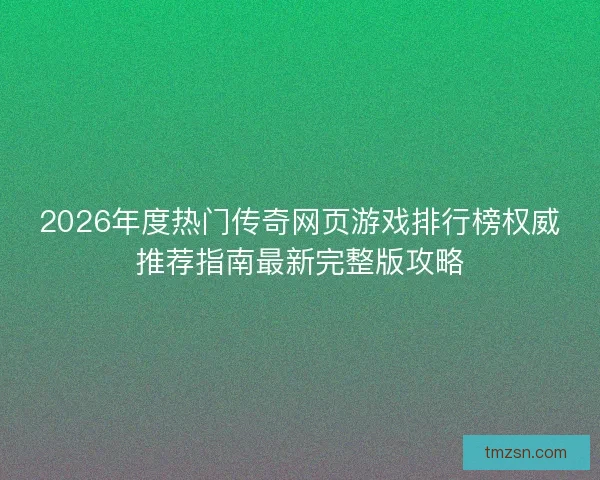 2026年度热门传奇网页游戏排行榜权威推荐指南最新完整版攻略 2026年度热门传奇网页游戏排行榜权威推荐指南最新完整版攻略