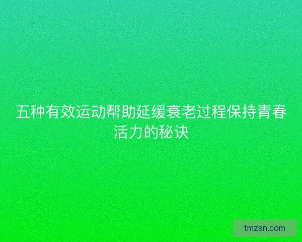 五种有效运动帮助延缓衰老过程保持青春活力的秘诀 五种有效运动帮助延缓衰老过程保持青春活力的秘诀