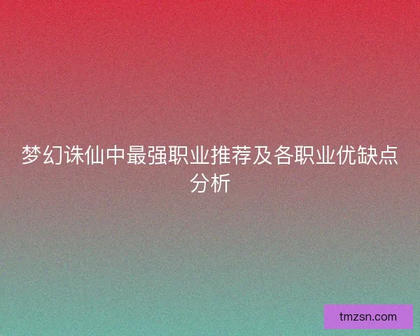 梦幻诛仙中最强职业推荐及各职业优缺点分析 梦幻诛仙中最强职业推荐及各职业优缺点分析