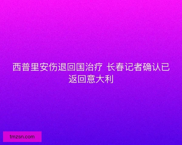 西普里安伤退回国治疗 长春记者确认已返回意大利 西普里安伤退回国治疗 长春记者确认已返回意大利