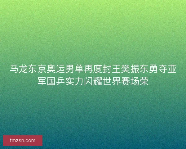 马龙东京奥运男单再度封王樊振东勇夺亚军国乒实力闪耀世界赛场荣 马龙东京奥运男单再度封王樊振东勇夺亚军国乒实力闪耀世界赛场荣