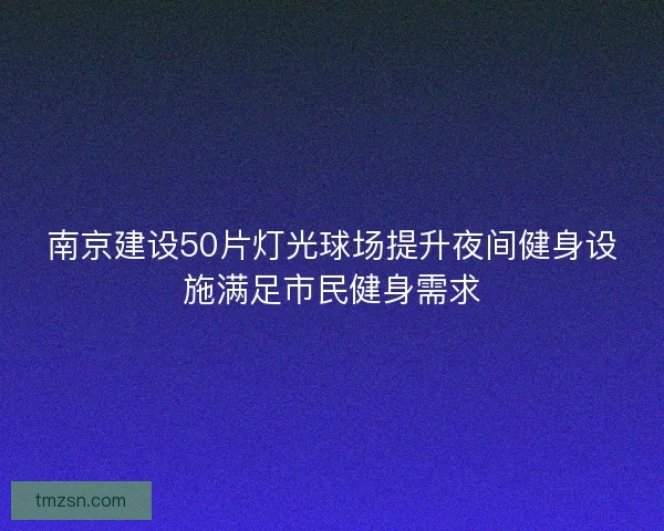 南京建设50片灯光球场提升夜间健身设施满足市民健身需求 南京建设50片灯光球场提升夜间健身设施满足市民健身需求