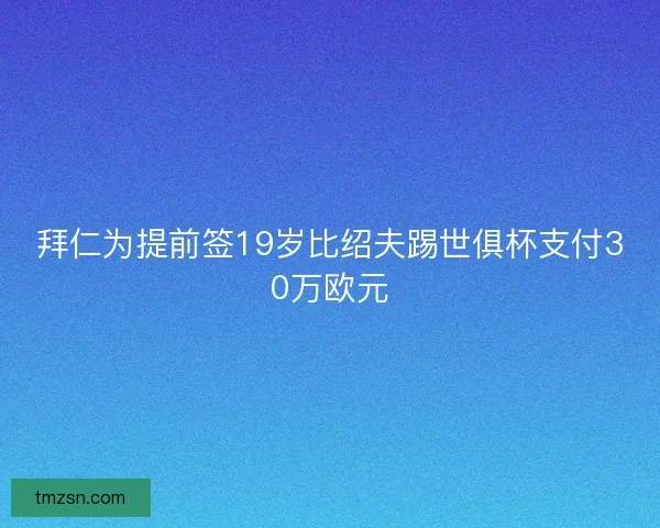 拜仁为提前签19岁比绍夫踢世俱杯支付30万欧元