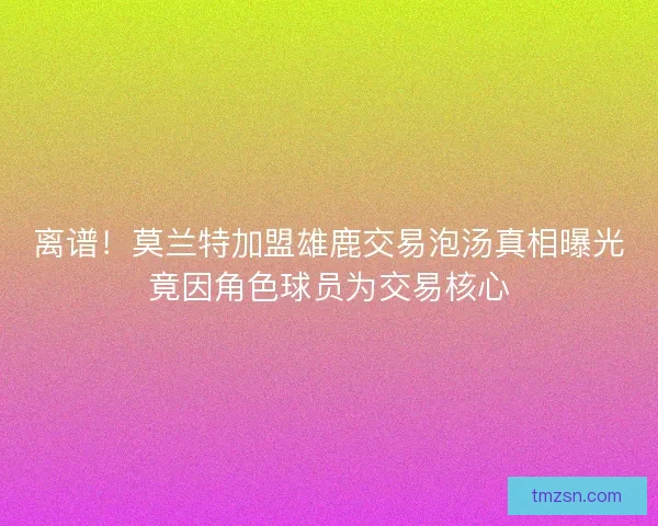 离谱！莫兰特加盟雄鹿交易泡汤真相曝光竟因角色球员为交易核心