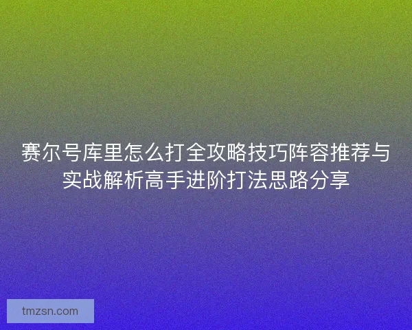 赛尔号库里怎么打全攻略技巧阵容推荐与实战解析高手进阶打法思路分享