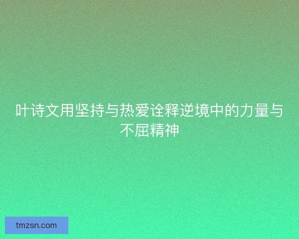 叶诗文用坚持与热爱诠释逆境中的力量与不屈精神