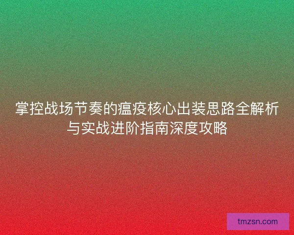掌控战场节奏的瘟疫核心出装思路全解析与实战进阶指南深度攻略