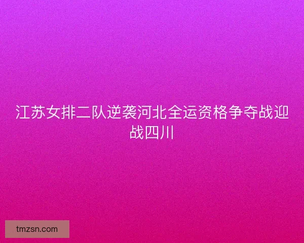 江苏女排二队逆袭河北全运资格争夺战迎战四川