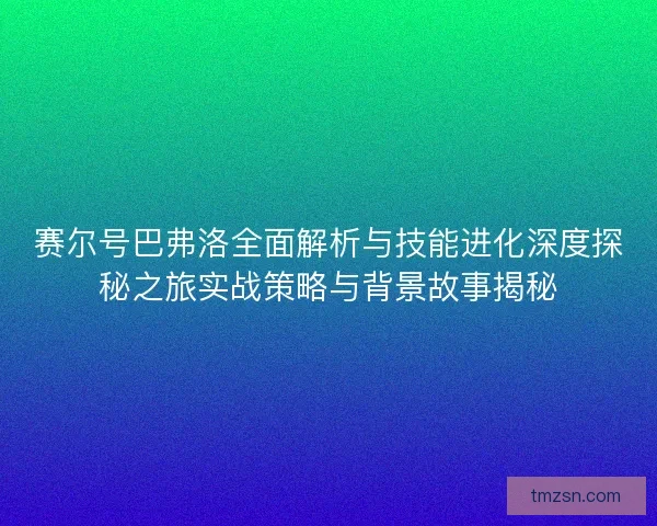 赛尔号巴弗洛全面解析与技能进化深度探秘之旅实战策略与背景故事揭秘