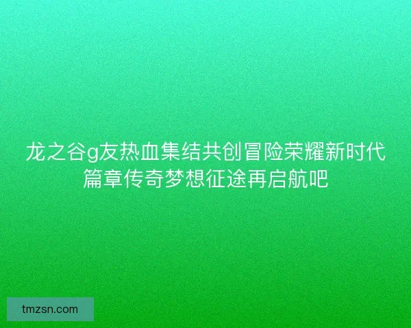 龙之谷g友热血集结共创冒险荣耀新时代篇章传奇梦想征途再启航吧