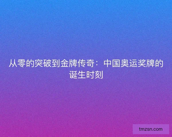 从零的突破到金牌传奇：中国奥运奖牌的诞生时刻