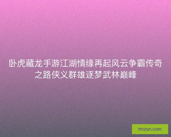 卧虎藏龙手游江湖情缘再起风云争霸传奇之路侠义群雄逐梦武林巅峰 卧虎藏龙手游江湖情缘再起风云争霸传奇之路侠义群雄逐梦武林巅峰