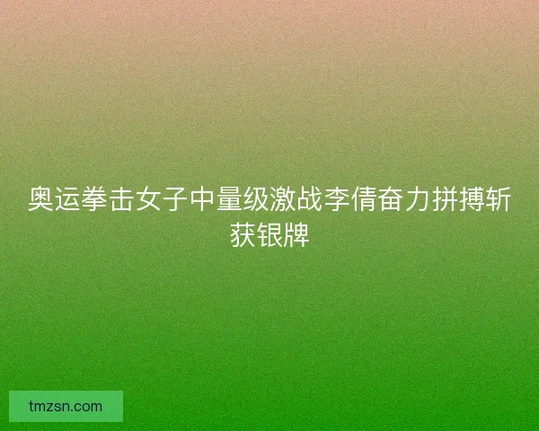 奥运拳击女子中量级激战李倩奋力拼搏斩获银牌