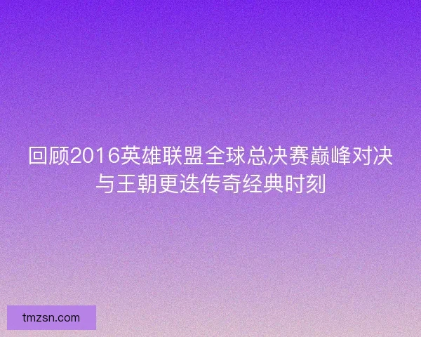 回顾2016英雄联盟全球总决赛巅峰对决与王朝更迭传奇经典时刻 回顾2016英雄联盟全球总决赛巅峰对决与王朝更迭传奇经典时刻