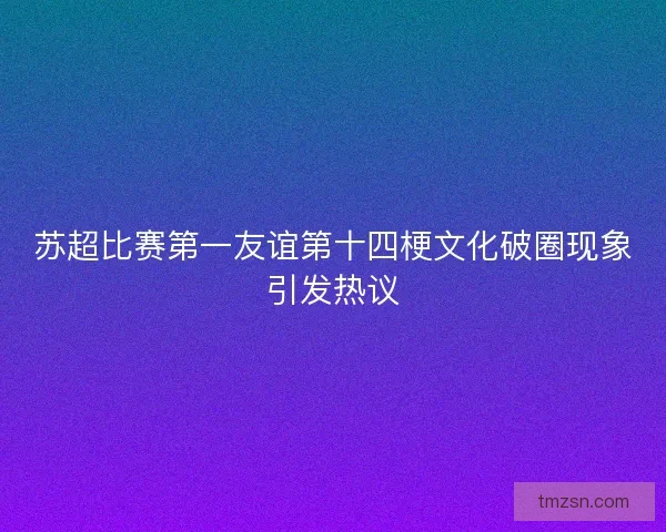 苏超比赛第一友谊第十四梗文化破圈现象引发热议 苏超比赛第一友谊第十四梗文化破圈现象引发热议