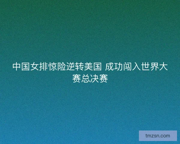 中国女排惊险逆转美国 成功闯入世界大赛总决赛 中国女排惊险逆转美国 成功闯入世界大赛总决赛